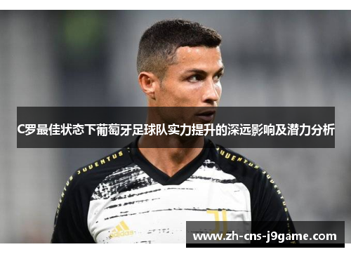 C罗最佳状态下葡萄牙足球队实力提升的深远影响及潜力分析 C罗最佳状态下葡萄牙足球队实力提升的深远影响及潜力分析