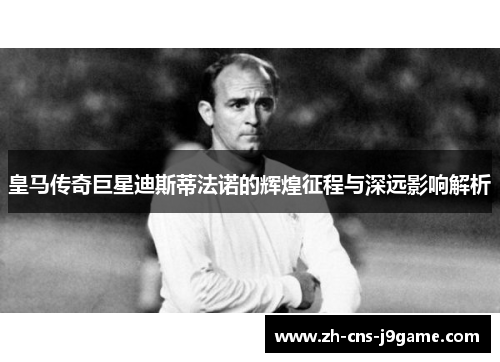 皇马传奇巨星迪斯蒂法诺的辉煌征程与深远影响解析