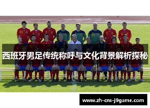 西班牙男足传统称呼与文化背景解析探秘 西班牙男足传统称呼与文化背景解析探秘