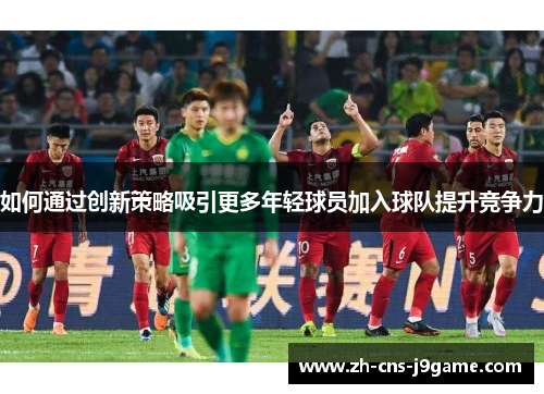 如何通过创新策略吸引更多年轻球员加入球队提升竞争力