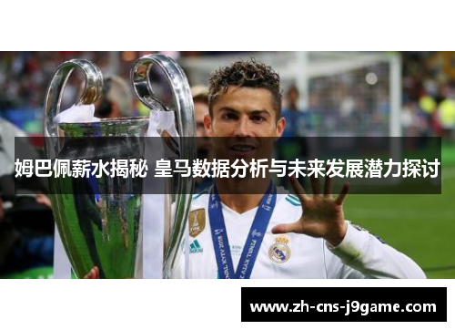 姆巴佩薪水揭秘 皇马数据分析与未来发展潜力探讨