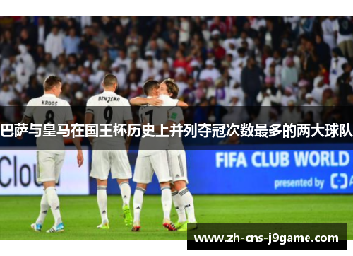巴萨与皇马在国王杯历史上并列夺冠次数最多的两大球队 巴萨与皇马在国王杯历史上并列夺冠次数最多的两大球队