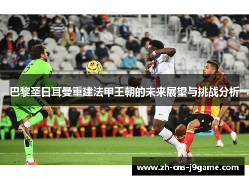 巴黎圣日耳曼重建法甲王朝的未来展望与挑战分析 巴黎圣日耳曼重建法甲王朝的未来展望与挑战分析