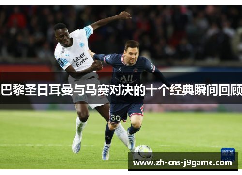 巴黎圣日耳曼与马赛对决的十个经典瞬间回顾 巴黎圣日耳曼与马赛对决的十个经典瞬间回顾