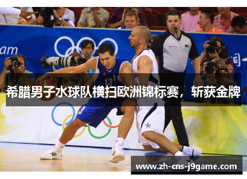 希腊男子水球队横扫欧洲锦标赛,斩获金牌 希腊男子水球队横扫欧洲锦标赛,斩获金牌