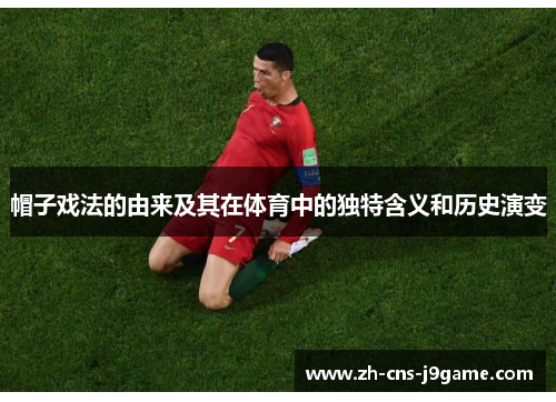 帽子戏法的由来及其在体育中的独特含义和历史演变 帽子戏法的由来及其在体育中的独特含义和历史演变