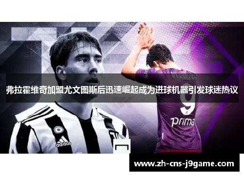 弗拉霍维奇加盟尤文图斯后迅速崛起成为进球机器引发球迷热议 弗拉霍维奇加盟尤文图斯后迅速崛起成为进球机器引发球迷热议