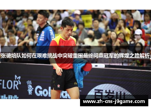 张德培队如何在艰难挑战中突破重围最终问鼎冠军的辉煌之路解析 张德培队如何在艰难挑战中突破重围最终问鼎冠军的辉煌之路解析