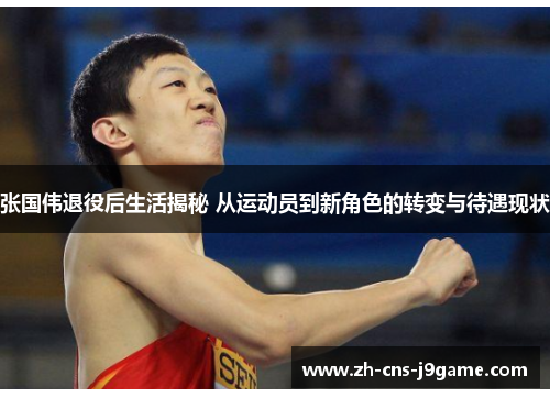 张国伟退役后生活揭秘 从运动员到新角色的转变与待遇现状 张国伟退役后生活揭秘 从运动员到新角色的转变与待遇现状