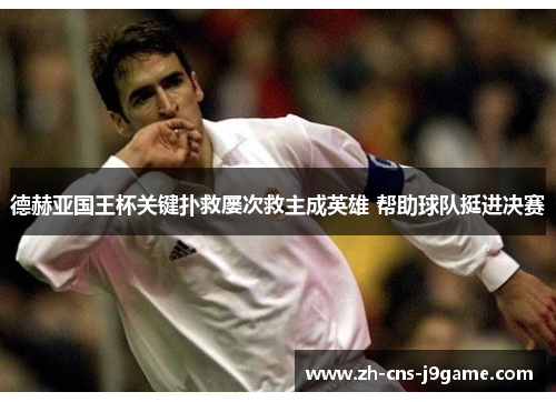 德赫亚国王杯关键扑救屡次救主成英雄 帮助球队挺进决赛 德赫亚国王杯关键扑救屡次救主成英雄 帮助球队挺进决赛