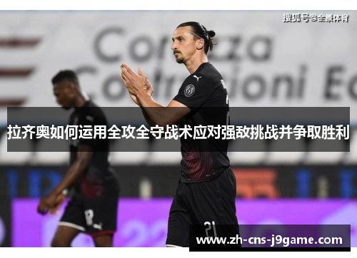 拉齐奥如何运用全攻全守战术应对强敌挑战并争取胜利 拉齐奥如何运用全攻全守战术应对强敌挑战并争取胜利