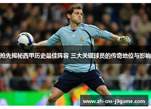 抢先揭秘西甲历史最佳阵容 三大关键球员的传奇地位与影响 抢先揭秘西甲历史最佳阵容 三大关键球员的传奇地位与影响