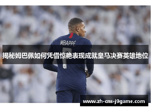 揭秘姆巴佩如何凭借惊艳表现成就皇马决赛英雄地位 揭秘姆巴佩如何凭借惊艳表现成就皇马决赛英雄地位