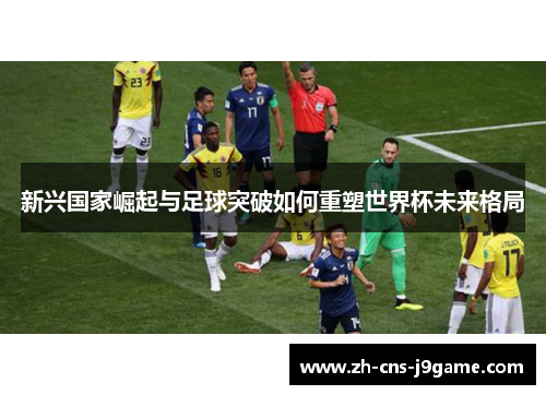 新兴国家崛起与足球突破如何重塑世界杯未来格局
