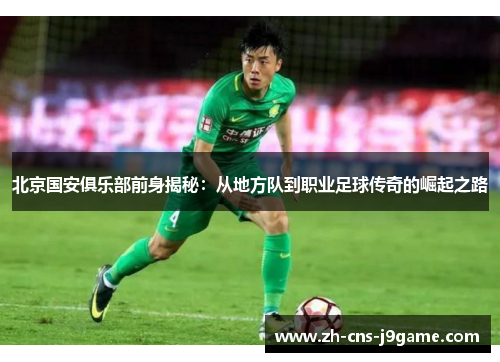 北京国安俱乐部前身揭秘:从地方队到职业足球传奇的崛起之路 北京国安俱乐部前身揭秘:从地方队到职业足球传奇的崛起之路