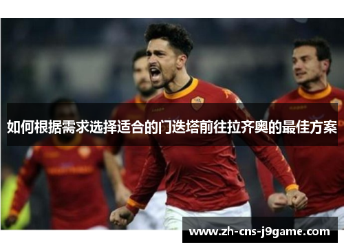 如何根据需求选择适合的门迭塔前往拉齐奥的最佳方案 如何根据需求选择适合的门迭塔前往拉齐奥的最佳方案