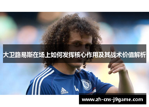 大卫路易斯在场上如何发挥核心作用及其战术价值解析