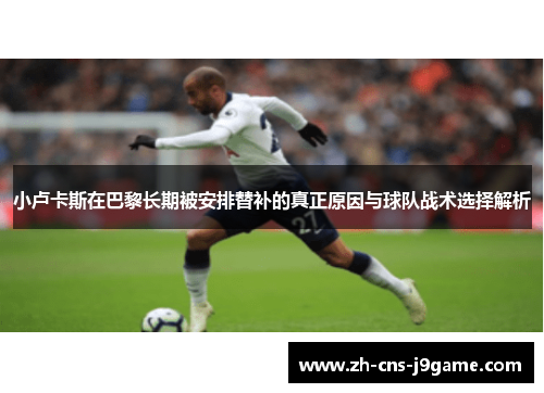 小卢卡斯在巴黎长期被安排替补的真正原因与球队战术选择解析