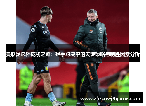 曼联足总杯成功之道:枪手对决中的关键策略与制胜因素分析 曼联足总杯成功之道:枪手对决中的关键策略与制胜因素分析