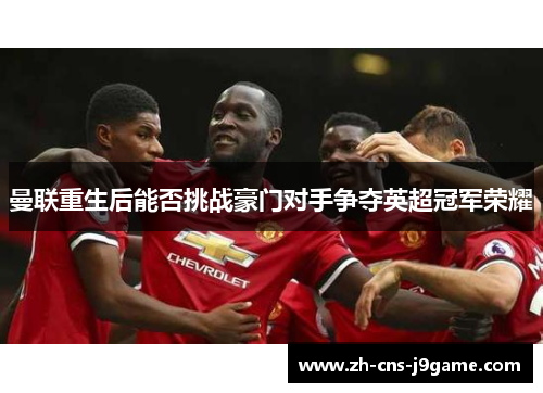 曼联重生后能否挑战豪门对手争夺英超冠军荣耀 曼联重生后能否挑战豪门对手争夺英超冠军荣耀