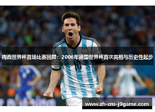 梅西世界杯首场比赛回顾：2006年德国世界杯首次亮相与历史性起步