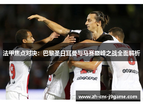 法甲焦点对决：巴黎圣日耳曼与马赛巅峰之战全面解析