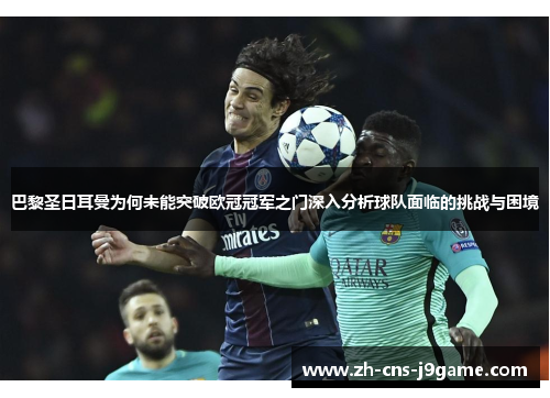 巴黎圣日耳曼为何未能突破欧冠冠军之门深入分析球队面临的挑战与困境 巴黎圣日耳曼为何未能突破欧冠冠军之门深入分析球队面临的挑战与困境