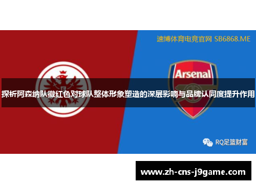 探析阿森纳队徽红色对球队整体形象塑造的深层影响与品牌认同度提升作用 探析阿森纳队徽红色对球队整体形象塑造的深层影响与品牌认同度提升作用