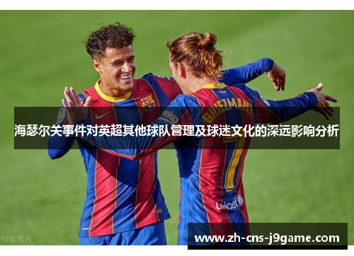海瑟尔关事件对英超其他球队管理及球迷文化的深远影响分析 海瑟尔关事件对英超其他球队管理及球迷文化的深远影响分析