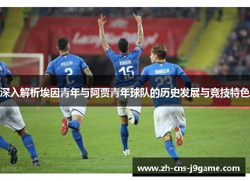 深入解析埃因青年与阿贾青年球队的历史发展与竞技特色 深入解析埃因青年与阿贾青年球队的历史发展与竞技特色