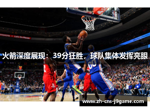火箭深度展现:39分狂胜,球队集体发挥亮眼 火箭深度展现:39分狂胜,球队集体发挥亮眼