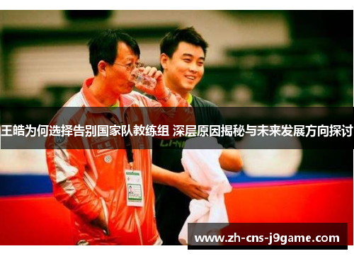 王皓为何选择告别国家队教练组 深层原因揭秘与未来发展方向探讨 王皓为何选择告别国家队教练组 深层原因揭秘与未来发展方向探讨