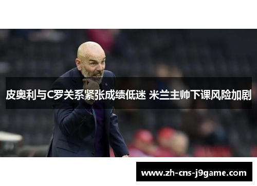 皮奥利与C罗关系紧张成绩低迷 米兰主帅下课风险加剧 皮奥利与C罗关系紧张成绩低迷 米兰主帅下课风险加剧