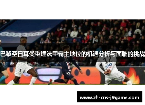 巴黎圣日耳曼重建法甲霸主地位的机遇分析与面临的挑战