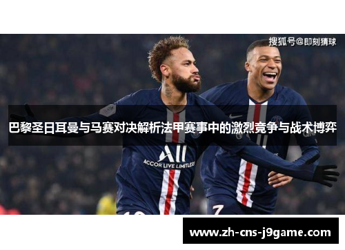 巴黎圣日耳曼与马赛对决解析法甲赛事中的激烈竞争与战术博弈