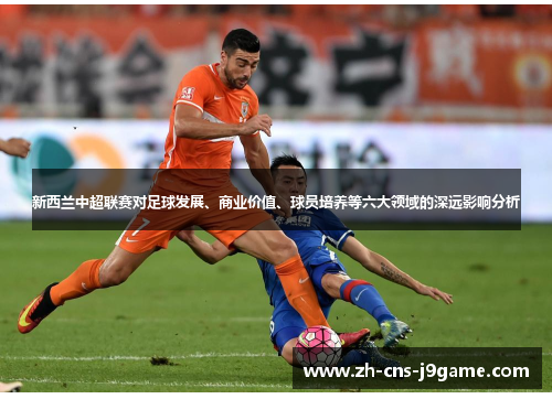 新西兰中超联赛对足球发展、商业价值、球员培养等六大领域的深远影响分析 新西兰中超联赛对足球发展、商业价值、球员培养等六大领域的深远影响分析