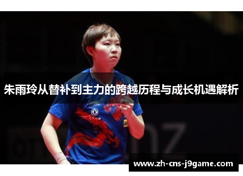 朱雨玲从替补到主力的跨越历程与成长机遇解析