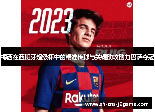 梅西在西班牙超级杯中的精准传球与关键助攻助力巴萨夺冠