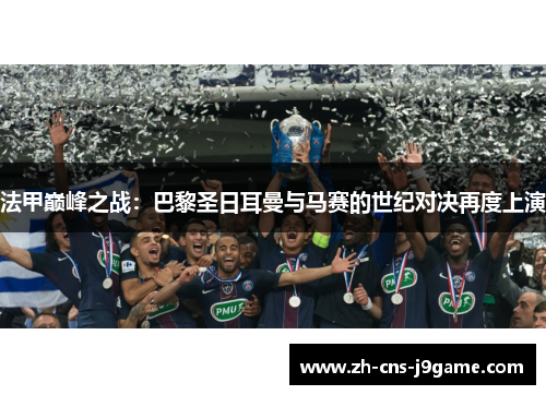 法甲巅峰之战:巴黎圣日耳曼与马赛的世纪对决再度上演 法甲巅峰之战:巴黎圣日耳曼与马赛的世纪对决再度上演