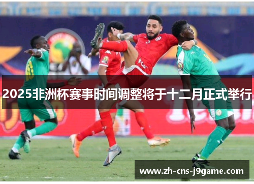 2025非洲杯赛事时间调整将于十二月正式举行 2025非洲杯赛事时间调整将于十二月正式举行