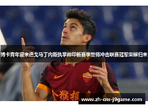 博卡青年迎来迭戈马丁内斯执掌帅印新赛季誓师冲击联赛冠军荣耀归来 博卡青年迎来迭戈马丁内斯执掌帅印新赛季誓师冲击联赛冠军荣耀归来