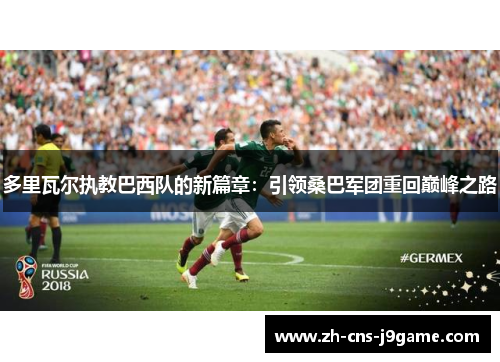 多里瓦尔执教巴西队的新篇章:引领桑巴军团重回巅峰之路 多里瓦尔执教巴西队的新篇章:引领桑巴军团重回巅峰之路