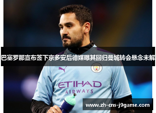 巴塞罗那宣布签下京多安后德媒曝其回归曼城转会悬念未解 巴塞罗那宣布签下京多安后德媒曝其回归曼城转会悬念未解