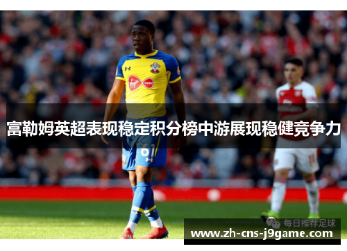 富勒姆英超表现稳定积分榜中游展现稳健竞争力