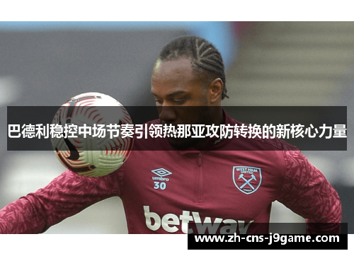 巴德利稳控中场节奏引领热那亚攻防转换的新核心力量 巴德利稳控中场节奏引领热那亚攻防转换的新核心力量