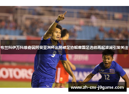 布兰科伊万科维奇因阿曼亚洲杯出局被足协解雇国足选帅再起波澜引发关注 布兰科伊万科维奇因阿曼亚洲杯出局被足协解雇国足选帅再起波澜引发关注