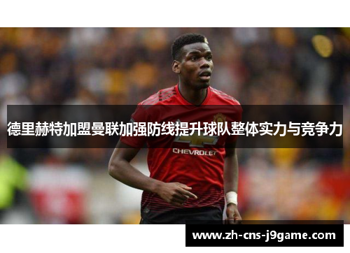 德里赫特加盟曼联加强防线提升球队整体实力与竞争力