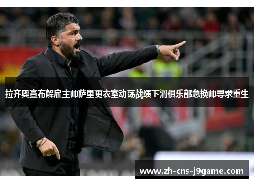 拉齐奥宣布解雇主帅萨里更衣室动荡战绩下滑俱乐部急换帅寻求重生 拉齐奥宣布解雇主帅萨里更衣室动荡战绩下滑俱乐部急换帅寻求重生