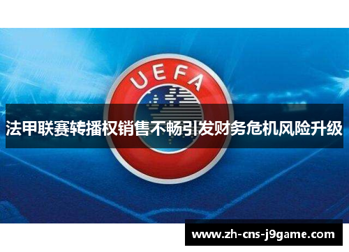 法甲联赛转播权销售不畅引发财务危机风险升级 法甲联赛转播权销售不畅引发财务危机风险升级