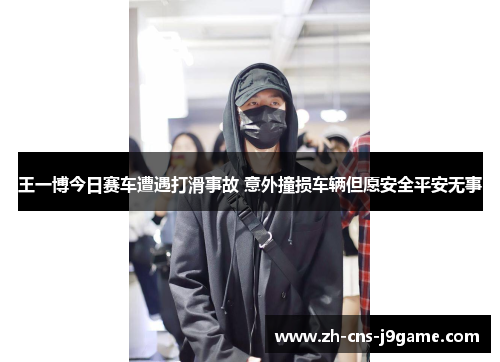 王一博今日赛车遭遇打滑事故 意外撞损车辆但愿安全平安无事 王一博今日赛车遭遇打滑事故 意外撞损车辆但愿安全平安无事